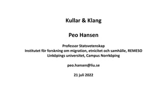 Kullar & Klang
Peo Hansen
Professor Statsvetenskap
Institutet för forskning om migration, etnicitet och samhälle, REMESO
Linköpings universitet, Campus Norrköping
peo.hansen@liu.se
21 juli 2022
 