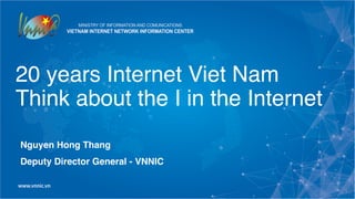 20 years Internet Viet Nam
Think about the I in the Internet
Nguyen Hong Thang
Deputy Director General - VNNIC
1
 