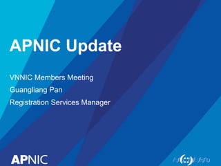 APNIC Update
VNNIC Members Meeting
Guangliang Pan
Registration Services Manager
 