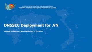 DNSSEC Deployment for .VN
Nguyen Trung Kien | Ho Chi Minh City | Feb 2017
MINISTRY OF INFORMATION AND COMUNICATIONS
VIETNAM INTERNET NETWORK INFORMATION CENTER
 
