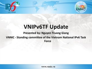 VNIPv6TF Update 
Presented by: Nguyen Truong Giang 
VNNIC - Standing committee of the Vietnam National IPv6 Task Force 
 