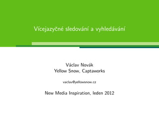 V´
 ıcejazyˇn´ sledov´n´ a vyhled´v´n´
        c e       a ı         a a ı




              V´clav Nov´k
               a        a
        Yellow Snow, Captaworks

            vaclav@yellowsnow.cz


    New Media Inspiration, leden 2012
 