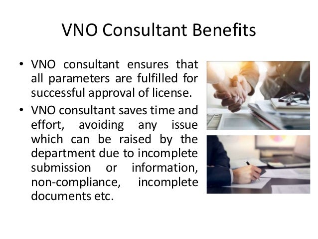 VNO Consultant Benefits
• VNO consultant ensures that
all parameters are fulfilled for
successful approval of license.
• VNO consultant saves time and
effort, avoiding any issue
which can be raised by the
department due to incomplete
submission or information,
non-compliance, incomplete
documents etc.
 