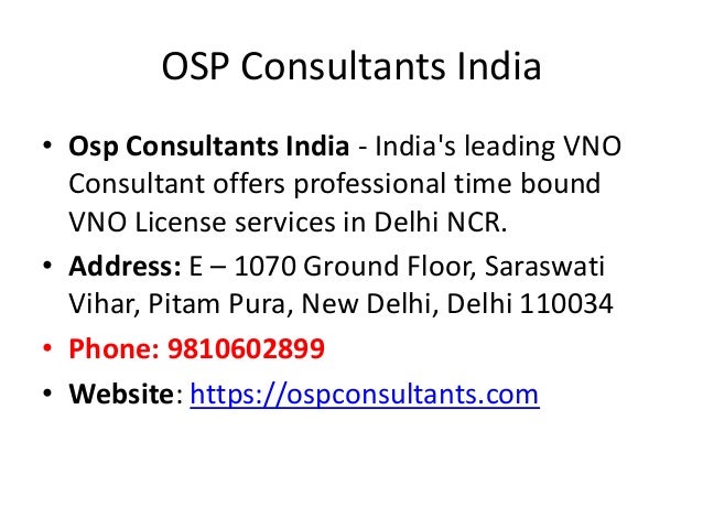 OSP Consultants India
• Osp Consultants India - India's leading VNO
Consultant offers professional time bound
VNO License services in Delhi NCR.
• Address: E – 1070 Ground Floor, Saraswati
Vihar, Pitam Pura, New Delhi, Delhi 110034
• Phone: 9810602899
• Website: https://ospconsultants.com
 