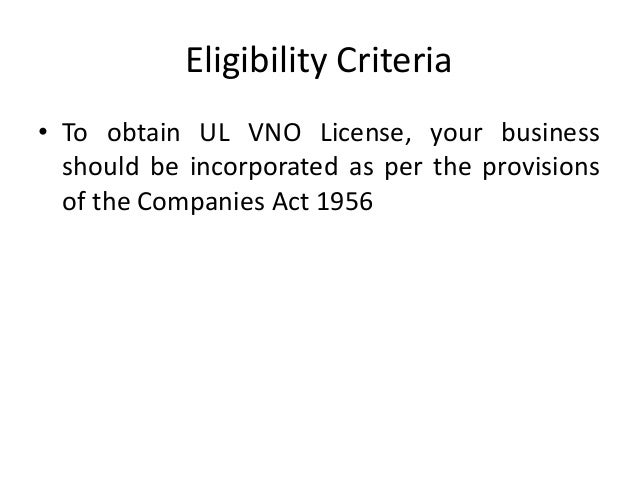 Eligibility Criteria
• To obtain UL VNO License, your business
should be incorporated as per the provisions
of the Companies Act 1956
 