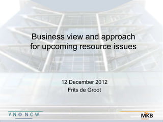 Business view and approach
for upcoming resource issues



        12 December 2012
          Frits de Groot
 