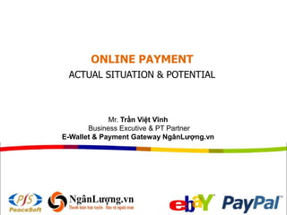 ONLINE PAYMENT
ACTUAL SITUATION & POTENTIAL
Mr. Trần Việt Vĩnh
Business Excutive & PT Partner
E-Wallet & Payment Gateway NgânLượng.vn
 