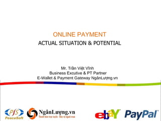 ONLINE PAYMENT ACTUAL SITUATION & POTENTIAL Mr.  Trần Việt Vĩnh  Business Excutive  & PT  Partner E-Wallet  &  Payment Gateway  NgânLượng.vn  