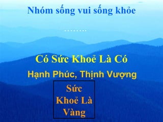 Sức
Khoẻ Là
Vàng
Hạnh Phúc, Thịnh Vượng
Có Sức Khoẻ Là Có
……..
Nhóm sống vui sống khỏe
 