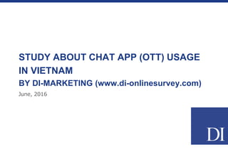 STUDY ABOUT CHAT APP USAGE IN
VIETNAM
BY DI-MARKETING (www.di-onlinesurvey.com)
June, 2016
 