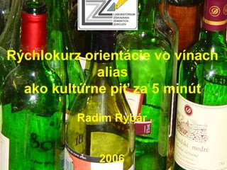 Rýchlokurz orientácie vo vínach
alias
ako kultúrne piť za 5 minút
Radim Rybár
2006
 