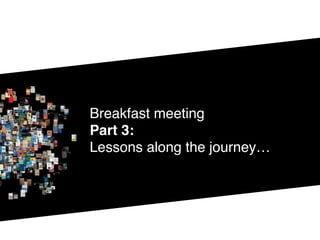 Breakfast meeting
Part 3: 
Lessons along the journey…
 