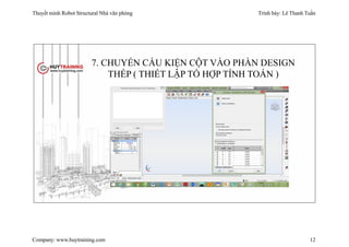 Thuyết minh Robot Structural Nhà văn phòng Trình bày: Lê Thanh Tuấn
Company: www.huytraining.com 12
7. CHUYỂN CẤU KIỆN CỘT VÀO PHẦN DESIGN
THÉP ( THIẾT LẬP TỔ HỢP TÍNH TOÁN )
 