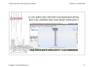 Thuyết minh Robot Structural Nhà văn phòng Trình bày: Lê Thanh Tuấn
Company: www.huytraining.com 13
8. CẤU KIỆN CỘT CHUYỂN VÀO ĐẢM BẢO ĐÚNG
KẾT CẤU ( KHÔNG MẤT SÀN HOẶC DẦM GIAO )
 