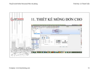 Thuyết minh Robot Structural Nhà văn phòng Trình bày: Lê Thanh Tuấn
Company: www.huytraining.com 16
11. THIẾT KẾ MÓNG ĐƠN CHO
 
