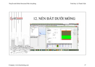 Thuyết minh Robot Structural Nhà văn phòng Trình bày: Lê Thanh Tuấn
Company: www.huytraining.com 17
12. NỀN ĐẤT DƯỚI MÓNG
 