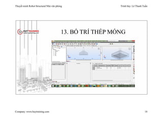Thuyết minh Robot Structural Nhà văn phòng Trình bày: Lê Thanh Tuấn
Company: www.huytraining.com 18
13. BỐ TRÍ THÉP MÓNG
 