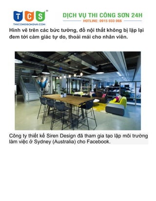 Hình vẽ trên các bức tường, đồ nội thất không bị lặp lại
đem tới cảm giác tự do, thoải mái cho nhân viên.
Công ty thiết kế Siren Design đã tham gia tạo lập môi trường
làm việc ở Sydney (Australia) cho Facebook.
 
