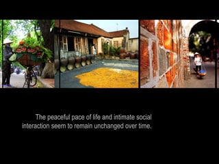 The peaceful pace of life and intimate social
interaction seem to remain unchanged over time.
 