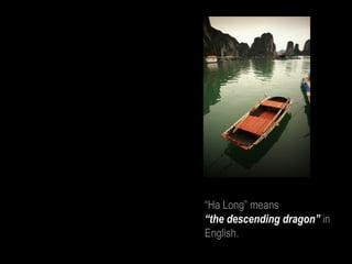 “Ha Long” means
“the descending dragon” in
English.
 