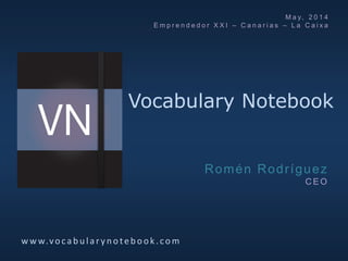 Vocabulary Notebook
w w w.vocab u lar y noteb ook.com
Romén Rodríguez
C E O
M a y, 2 0 1 4
E m p r e n d e d o r X X I – C a n a r i a s – L a C a i x a
 