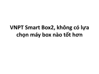 VNPT Smart Box2, không có lựa
chọn máy box nào tốt hơn
 