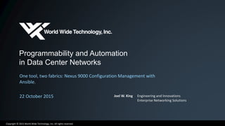 Copyright © 2015 World Wide Technology, Inc. All rights reserved.
Programmability and Automation
in Data Center Networks
One tool, two fabrics: Nexus 9000 Configuration Management with
Ansible.
22 October 2015 Joel W. King Engineering and Innovations
Enterprise Networking Solutions
 