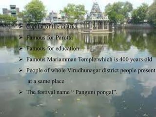 Capital of the district
Famous for Parotta
Famous for education
Famous Mariamman Temple which is 400 years old
People of whole Virudhunagar district people present
at a same place
The festival name “ Panguni pongal”.