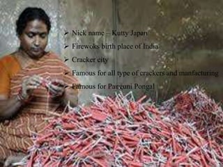 Nick name – Kutty Japan
Firewoks birth place of India
Cracker city
Famous for all type of crackers and manfacturing
Famous for Panguni Pongal
