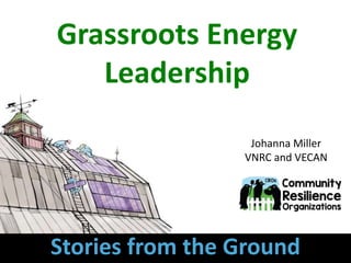 Johanna Miller
VNRC and VECAN
Grassroots Energy
Leadership
Stories from the Ground
 