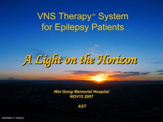 VNS Therapy ™  System for Epilepsy Patients VNSSS 05-11-1000-EC Wei Gong Memorial Hospital NOV15 2007 AST A Light on the Horizon 