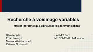 Recherche à voisinage variables
Master : Informatique Signaux et Télécommunications

Réaliser par :
Erraji Zakarya
Mansouri Mohammed
Zahmar El Hossein

Encadré par :
Mr. BENELALLAM Imade

 