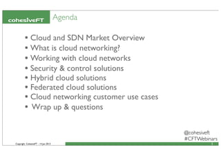 Copyright CohesiveFT - 14 Jun 2013
Agenda
• Cloud and SDN Market Overview
• What is cloud networking?
• Working with cloud networks
• Security & control solutions
• Hybrid cloud solutions
• Federated cloud solutions
• Cloud networking customer use cases
• Wrap up & questions
3
@cohesiveft
#CFTWebinars
 