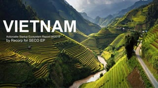 VIETNAMActionable Startup Ecosystem Report 06/2016
by Recorp for SECO EP
 