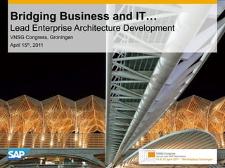 Bridging Business and IT…Lead Enterprise Architecture Development VNSG Congress, Groningen April 15th, 2011 