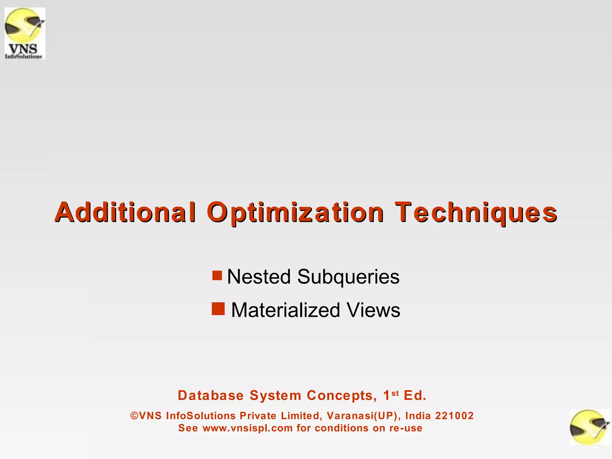 Additional Optimization Techniques

                   s   Nested Subqueries
                   s Materialized Views



             Database System Concepts, 1 st Ed.
     ©VNS InfoSolutions Private Limited, Varanasi(UP), India 221002
             See www.vnsispl.com for conditions on re-use
 