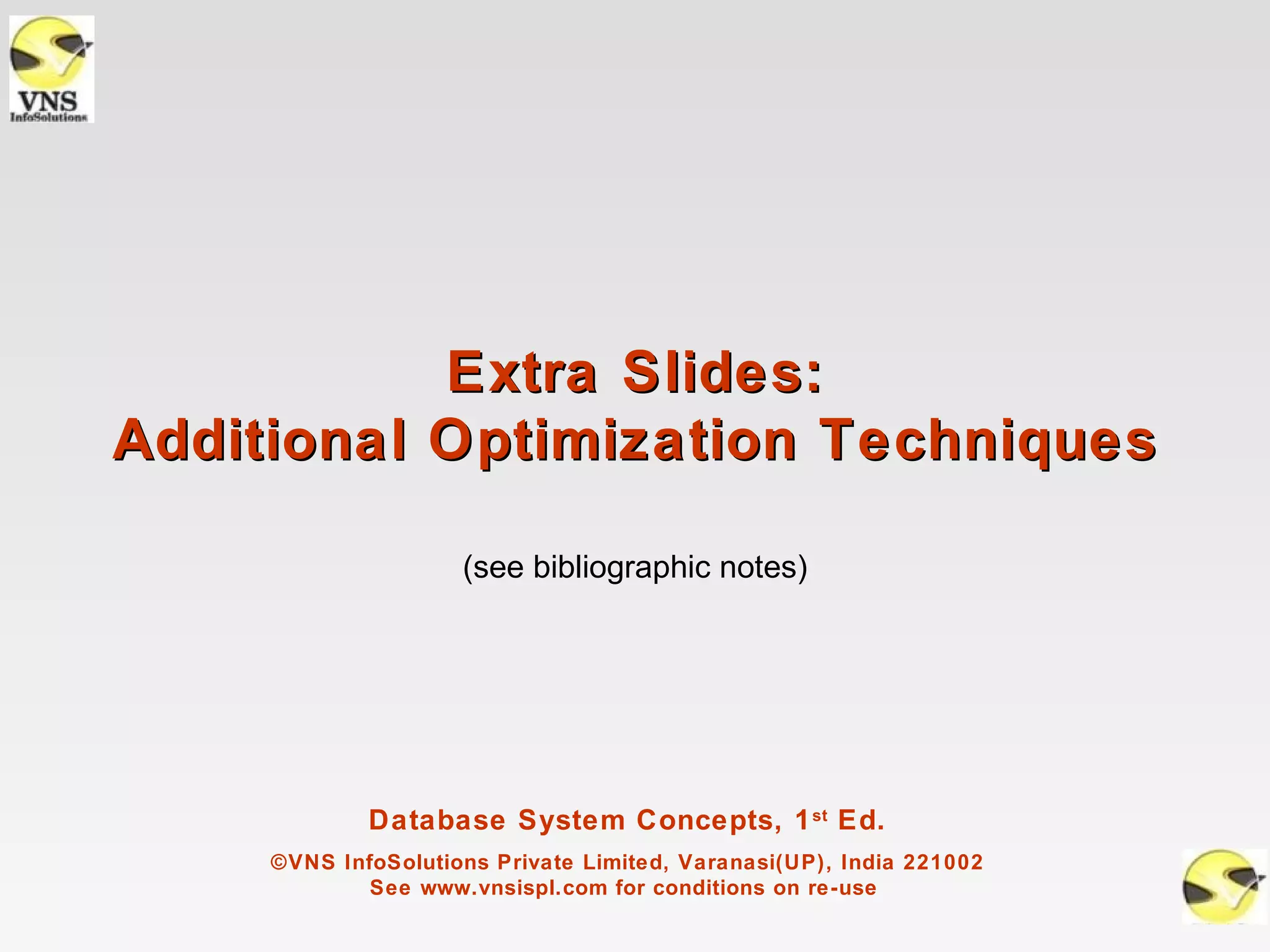 Extra Slides:
Additional Optimization Techniques

                     (see bibliographic notes)




             Database System Concepts, 1 st Ed.
     ©VNS InfoSolutions Private Limited, Varanasi(UP), India 221002
             See www.vnsispl.com for conditions on re-use
 