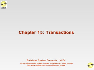 Chapter 15: Transactions




        Database System Concepts, 1st Ed.
©VNS InfoSolutions Private Limited, Varanasi(UP), India 221002
        See www.vnsispl.com for conditions on re-use
 