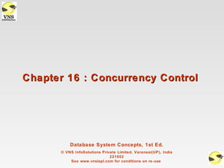 Chapter 16 : Concurrency Control




           Database System Concepts, 1st Ed.
       © VNS InfoSolutions Private Limited, Varanasi(UP), India
                               221002
           See www.vnsispl.com for conditions on re-use
 