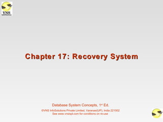 Chapter 17: Recovery System




           Database System Concepts, 1st Ed.
   ©VNS InfoSolutions Private Limited, Varanasi(UP), India 221002
          See www.vnsispl.com for conditions on re-use
 