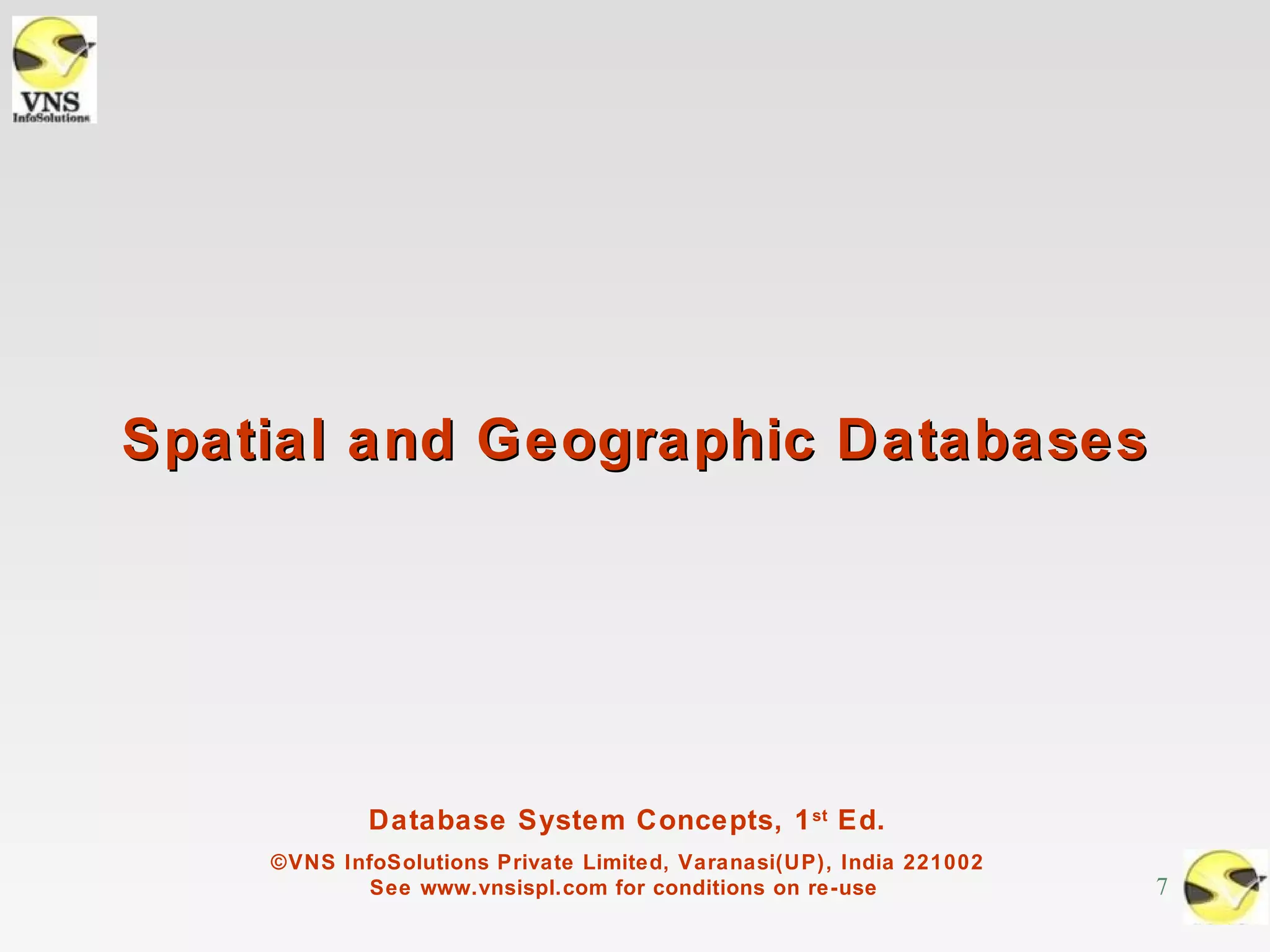 Spatial and Geographic Databases




            Database System Concepts, 1 st Ed.
    ©VNS InfoSolutions Private Limited, Varanasi(UP), India 221002
            See www.vnsispl.com for conditions on re-use             7
 