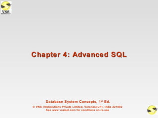 Chapter 4: Advanced SQL




         Database System Concepts, 1 st Ed.
© VNS InfoSolutions Private Limited, Varanasi(UP), India 221002
         See www.vnsispl.com for conditions on re-use
 