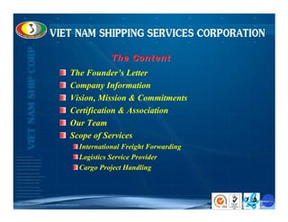 Th e Con t e n t
The Founder’s Letter
Company Information
Vision, Mission & Commitments
Certification & Association
Our Team
Scope of Services
  International Freight Forwarding
  Logistics Service Provider
  Cargo Project Handling



                                     V I FF A S
 