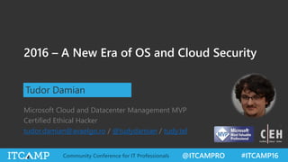 @ITCAMPRO #ITCAMP16Community Conference for IT Professionals
2016 – A New Era of OS and Cloud Security
Tudor Damian
Microsoft Cloud and Datacenter Management MVP
Certified Ethical Hacker
tudor.damian@avaelgo.ro / @tudydamian / tudy.tel
 