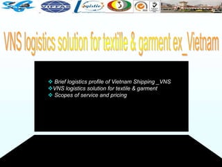  Brief logistics profile of Vietnam Shipping _VNS
VNS logistics solution for textile & garment
 Scopes of service and pricing
 