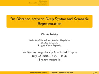 Motivation
            Issues of transformation
                         Conclusions




On Distance between Deep Syntax and Semantic
                Representation

                           V´clav Nov´k
                            a        a

           Institute of Formal and Applied Linguistics
                        Charles University
                     Prague, Czech Republic


      Frontiers in Linguistically Annotated Corpora
              July 22, 2006, 16:00 – 16:30
                     Sydney, Australia



             novak@ufal.mﬀ.cuni.cz     Syntax – Semantic Distance   1/ 20
 