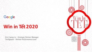 Win in Tết2020
Eric Cuong Le - Strategic Partner Manager
TraNguyen - Partner PerformanceLead
 