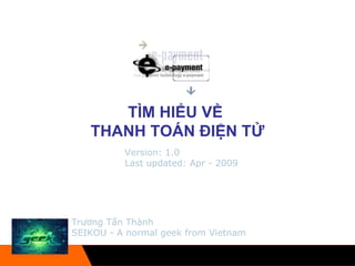 Trương Tấn Thành SEIKOU - A normal geek from Vietnam TÌM HIỂU VỀ  THANH TOÁN ĐIỆN TỬ Version: 1.0 Last updated: Apr - 2009 