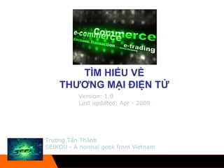 TÌM HIỂU VỀ  THƯƠNG MẠI ĐIỆN TỬ  Trương Tấn Thành SEIKOU - A normal geek from Vietnam Version: 1.0 Last updated: Apr - 2009 