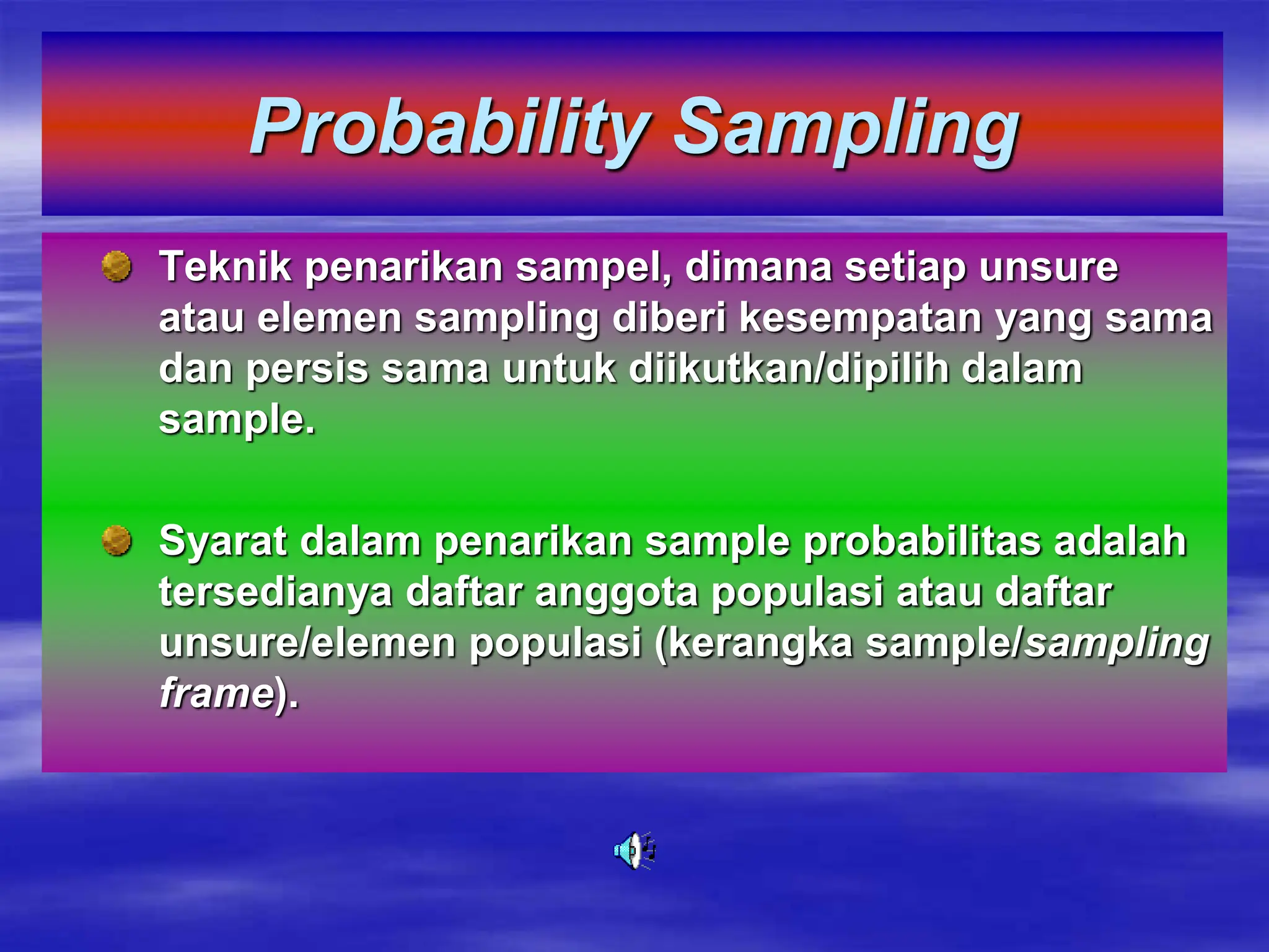 Probability Sampling
Teknik penarikan sampel, dimana setiap unsure
atau elemen sampling diberi kesempatan yang sama
dan persis sama untuk diikutkan/dipilih dalam
sample.
Syarat dalam penarikan sample probabilitas adalah
tersedianya daftar anggota populasi atau daftar
unsure/elemen populasi (kerangka sample/sampling
frame).
 